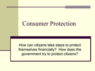 Consumer Protection


How can citizens take steps to protect
themselves financially? How does the
  government try to protect citizens?
 