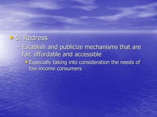 • 5. Redress
– Establish and publicize mechanisms that are
fair, affordable and accessible
• Especially taking into consideration the needs of
low-income consumers
 