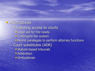 • Alternatives
– Facilitating access to courts
• Legal aid for the needy
• Contingent fee system
• Permit paralegals to perform attorney functions
– Court substitutes (ADR)
• Statute-based tribunals
• Arbitration
• Ombudsman
 