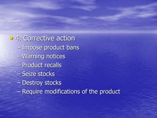 • 4. Corrective action
– Impose product bans
– Warning notices
– Product recalls
– Seize stocks
– Destroy stocks
– Require modifications of the product
 