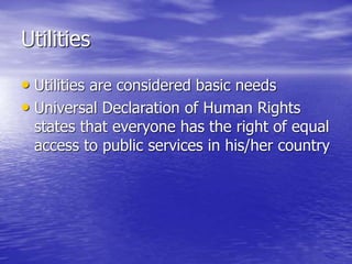 Utilities
• Utilities are considered basic needs
• Universal Declaration of Human Rights
states that everyone has the right of equal
access to public services in his/her country
 