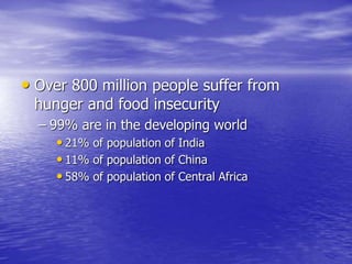 • Over 800 million people suffer from
hunger and food insecurity
– 99% are in the developing world
• 21% of population of India
• 11% of population of China
• 58% of population of Central Africa
 