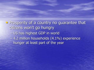 • Prosperity of a country no guarantee that
citizens won’t go hungry
– US has highest GDP in world
– 4.2 million households (4.1%) experience
hunger at least part of the year
 
