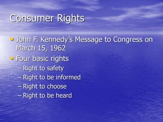 Consumer Rights
• John F. Kennedy’s Message to Congress on
March 15, 1962
• Four basic rights
– Right to safety
– Right to be informed
– Right to choose
– Right to be heard
 