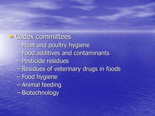 • Codex committees
– Meat and poultry hygiene
– Food additives and contaminants
– Pesticide residues
– Residues of veterinary drugs in foods
– Food hygiene
– Animal feeding
– Biotechnology
 