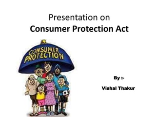 Presentation on
Consumer Protection Act



                    By :-

                Vishal Thakur
 