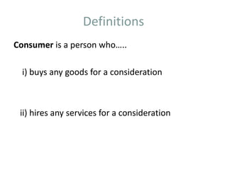 Definitions
Consumer is a person who…..

  i) buys any goods for a consideration



 ii) hires any services for a consideration
 