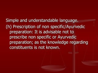 Simple and understandable language.
(h) Prescription of non specific/Ayurvedic
  preparation: It is advisable not to
  prescribe non specific or Ayurvedic
  preparation; as the knowledge regarding
  constituents is not known.
 