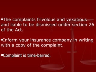 The  complaints frivolous and vexatious
and liable to be dismissed under section 26
of the Act.

Inform your insurance company in writing
with a copy of the complaint.

Complaint   is time-barred.
 