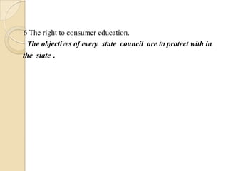 6 The right to consumer education.
 The objectives of every state council are to protect with in
the state .
 