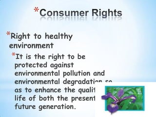 *
*Right to healthy
environment
 *It  is the right to be
  protected against
  environmental pollution and
  environmental degradation so
  as to enhance the quality of
  life of both the present and
  future generation.
 