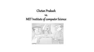 Chetan Prakash
vs.
MET Institute of computer Science
 