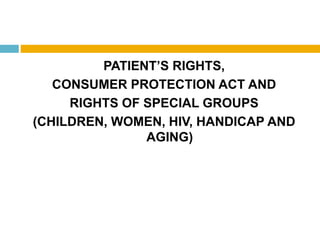 PATIENT’S RIGHTS,
CONSUMER PROTECTION ACT AND
RIGHTS OF SPECIAL GROUPS
(CHILDREN, WOMEN, HIV, HANDICAP AND
AGING)
 