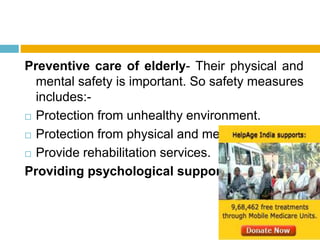 Preventive care of elderly- Their physical and
mental safety is important. So safety measures
includes:-
 Protection from unhealthy environment.
 Protection from physical and mental injuries.
 Provide rehabilitation services.
Providing psychological support
 