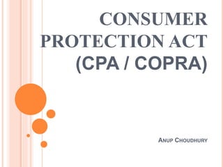 CONSUMER
PROTECTION ACT
(CPA / COPRA)
ANUP CHOUDHURY
 