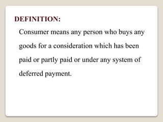 DEFINITION:
Consumer means any person who buys any
goods for a consideration which has been
paid or partly paid or under any system of
deferred payment.
 