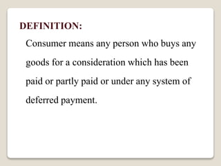 DEFINITION:
Consumer means any person who buys any
goods for a consideration which has been
paid or partly paid or under a...