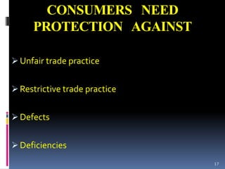 CONSUMERS NEED
PROTECTION AGAINST
 Unfair trade practice
 Restrictive trade practice
 Defects
 Deficiencies
17
 