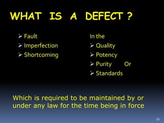 WHAT IS A DEFECT ?
 Fault
 Imperfection
 Shortcoming
In the
 Quality
 Potency
 Purity Or
 Standards
20
Which is required to be maintained by or
under any law for the time being in force
 