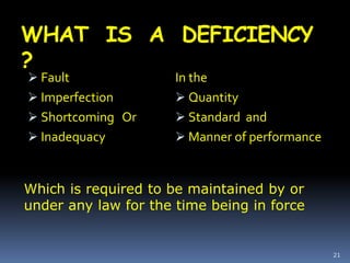 WHAT IS A DEFICIENCY
?
 Fault
 Imperfection
 Shortcoming Or
 Inadequacy
In the
 Quantity
 Standard and
 Manner of performance
21
Which is required to be maintained by or
under any law for the time being in force
 