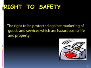 RIGHT TO SAFETY
The right to be protected against marketing of
goods and services which are hazardous to life
and property.
23
 