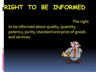 RIGHT TO BE INFORMED
The right
to be informed about quality, quantity,
potency, purity, standard and price of goods
and services.
25
 