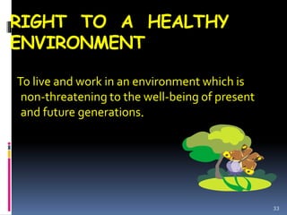 RIGHT TO A HEALTHY
ENVIRONMENT
To live and work in an environment which is
non-threatening to the well-being of present
and future generations.
33
 