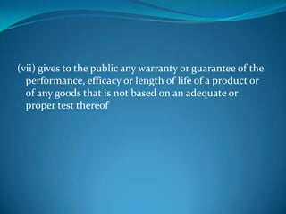 (vii) gives to the public any warranty or guarantee of the
  performance, efficacy or length of life of a product or
  of any goods that is not based on an adequate or
  proper test thereof
 