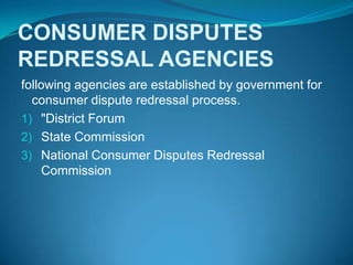CONSUMER DISPUTES
REDRESSAL AGENCIES
following agencies are established by government for
  consumer dispute redressal process.
1) "District Forum
2) State Commission
3) National Consumer Disputes Redressal
     Commission
 