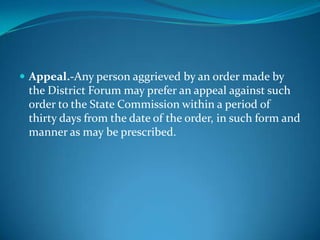  Appeal.-Any person aggrieved by an order made by
 the District Forum may prefer an appeal against such
 order to the State Commission within a period of
 thirty days from the date of the order, in such form and
 manner as may be prescribed.
 