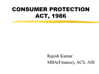 CONSUMER PROTECTION
ACT, 1986
Rajesh Kumar
MBA(Finance), ACS, AIII
 