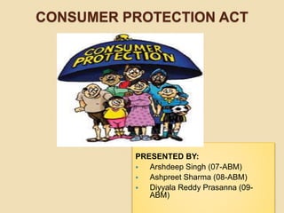 CONSUMER PROTECTION ACT
PRESENTED BY:
 Arshdeep Singh (07-ABM)
 Ashpreet Sharma (08-ABM)
 Diyyala Reddy Prasanna (09-
ABM)
 
