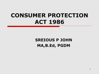 CONSUMER PROTECTION
     ACT 1986


     SREIOUS P JOHN
      MA,B.Ed, PGDM




                      1
 
