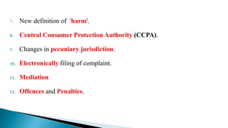 7. New definition of 'harm'.
8. Central Consumer Protection Authority (CCPA).
9. Changes in pecuniary jurisdiction.
10. Electronically filing of complaint.
11. Mediation
12. Offences and Penalties.
 