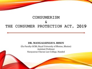 CONSUMERISM
&
THE CONSUMER PROTECTION ACT, 2019
DR. MANGALSINGH S. BISEN
(Ex-Faculty GCBS, Royal University of Bhutan, Bhutan)
Assistant Professor
Narayanrao Chavan Law College, Nanded
 