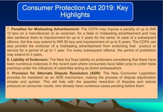 7. Penalties for Misleading Advertisement: The CCPA may impose a penalty of up to INR
10 lacs on a manufacturer or an endo...