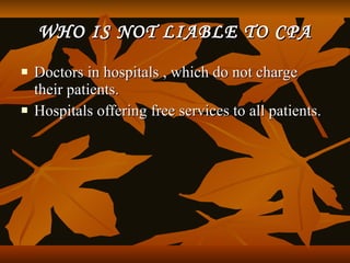 WHO IS NOT LIABLE TO CPA
   Doctors in hospitals , which do not charge
    their patients.
   Hospitals offering free services to all patients.
 