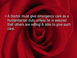A Doctor must give emergency care as a
 humanitarian duty unless he is assured
 that others are willing & able to give such
 care.
 