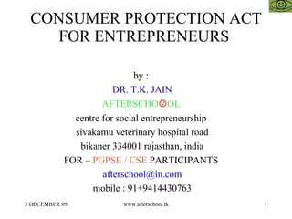 CONSUMER PROTECTION ACT FOR ENTREPRENEURS  by :  DR. T.K. JAIN AFTERSCHO ☺ OL  centre for social entrepreneurship  sivakamu veterinary hospital road bikaner 334001 rajasthan, india FOR –  PGPSE / CSE  PARTICIPANTS  [email_address] mobile : 91+9414430763 