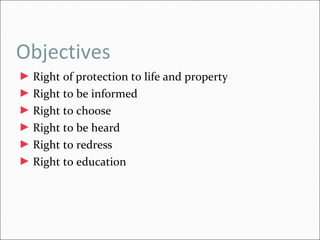 Objectives Right of protection to life and property Right to be informed Right to choose Right to be heard Right to redress Right to education  
