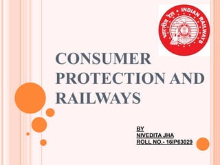 CONSUMER
PROTECTION AND
RAILWAYS
BY
NIVEDITA JHA
ROLL NO.- 16IP63029
 