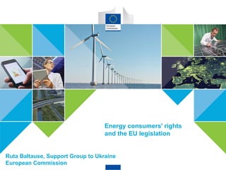 SMART AND CLEAN ENERGY FOR ALL
1 #EnergyUnion
Energy consumers' rights
and the EU legislation
Ruta Baltause, Support Group to Ukraine
European Commission
 