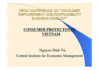OECD CONFERENCE ON CONSUMER
EMPOWERMENT AND RESPONSIBILITY
BUSINESS CONDUCT
CONSUMER PROTECTON IN
VIETNAM
Nguyen Dinh Tai
Central Institute for Economic Management
 