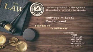 University School Of Management
Kurukshetra University Kurukshetra
Subject – Legal
Environment
Submitted To –
Dr. MEENAKSHI
Submitted By –
PRINCE
Roll no. – 25
AJAY SINGH
Roll no. – 93
MBA PREVIOUS
SECTION - A
 