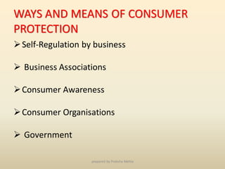 WAYS AND MEANS OF CONSUMER
PROTECTION
➢Self-Regulation by business
➢ Business Associations
➢Consumer Awareness
➢Consumer Organisations
➢ Government
prepared by Preksha Mehta
 