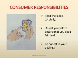 CONSUMER RESPONSIBILITIES
➢ Read the labels
carefully.
➢ Assert yourself to
ensure that you get a
fair deal.
➢ Be honest in your
dealings.
prepared by Preksha Mehta
 
