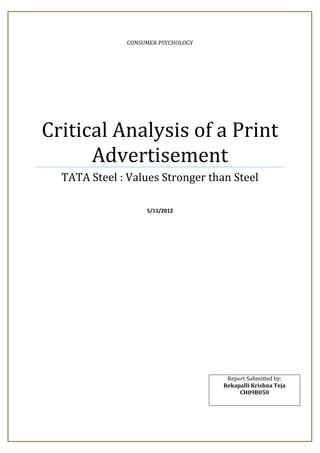 CONSUMER PSYCHOLOGY




Critical Analysis of a Print
      Advertisement
  TATA Steel : Values Stronger than Steel

                   5/11/2012




                                     Report Submitted by:
                                    Rekapalli Krishna Teja
                                         CH09B050
 