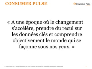 CONSUMER PULSE



     « A une époque où le changement
       s’accélère, prendre du recul sur
       les données clés et comprendre
        objectivement le monde qui se
           façonne sous nos yeux. »


© FullSIX Group 2011 – Strictly Confidential – All Rights Reserved – No reproduction or diffusion without written authorisation   2
 