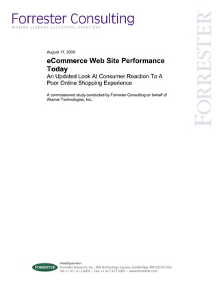 August 17, 2009

eCommerce Web Site Performance
Today
An Updated Look At Consumer Reaction To A
Poor Online Shopping Experience
A commissioned study conducted by Forrester Consulting on behalf of
Akamai Technologies, Inc.
 