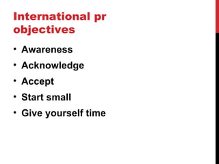 International pr
objectives
• Awareness
• Acknowledge
• Accept
• Start small
• Give yourself time
 